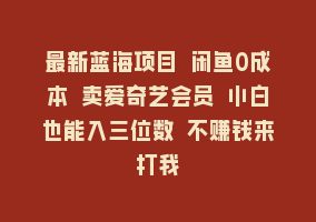 最新蓝海项目 闲鱼0成本 卖爱奇艺会员 小白也能入三位数 不赚钱来打我868网课-868网课系统868网课系统