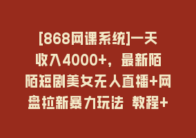 [868网课系统]一天收入4000+，最新陌陌短剧美女无人直播+网盘拉新暴力玩法 教程+素材工具868网课-868网课系统868网课系统