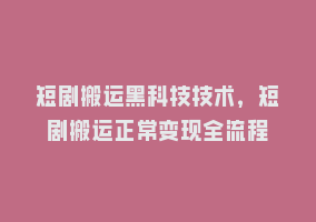 短剧搬运黑科技技术，短剧搬运正常变现全流程868网课-868网课系统868网课系统