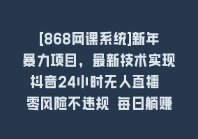 [868网课系统]新年暴力项目，最新技术实现抖音24小时无人直播 零风险不违规 每日躺赚3000868网课-868网课系统868网课系统