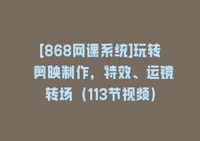 [868网课系统]玩转 剪映制作，特效、运镜转场（113节视频）868网课-868网课系统868网课系统