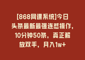 [868网课系统]今日头条最新最强连怼操作，10分钟50条，真正解放双手，月入1w+868网课-868网课系统868网课系统