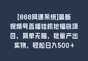 [868网课系统]最新视频号直播挂机抢福袋项目，简单无脑，批量产出实物，轻松日入500＋868网课-868网课系统868网课系统