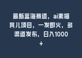 最新蓝海赛道，ai素描育儿项目，一发即火，多渠道发布，日入1000+868网课-868网课系统868网课系统