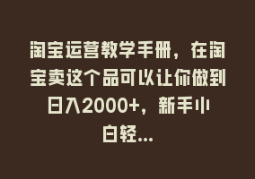 淘宝运营教学手册，在淘宝卖这个品可以让你做到日入2000+，新手小白轻…868网课-868网课系统868网课系统