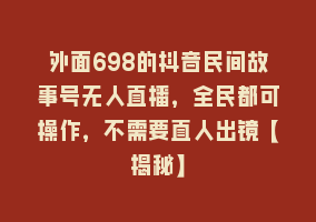 外面698的抖音民间故事号无人直播，全民都可操作，不需要直人出镜【揭秘】868网课-868网课系统868网课系统