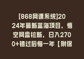 [868网课系统]2024年最新蓝海项目，悟空网盘拉新，日入2700+错过后悔一年【附保姆级教…868网课-868网课系统868网课系统