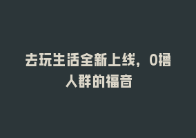 去玩生活全新上线，0撸人群的福音868网课-868网课系统868网课系统