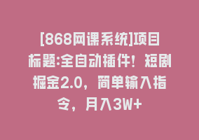 [868网课系统]项目标题:全自动插件！短剧掘金2.0，简单输入指令，月入3W+868网课-868网课系统868网课系统