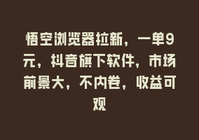 悟空浏览器拉新，一单9元，抖音旗下软件，市场前景大，不内卷，收益可观868网课-868网课系统868网课系统