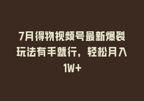 7月得物视频号最新爆裂玩法有手就行，轻松月入1W+868网课-868网课系统868网课系统