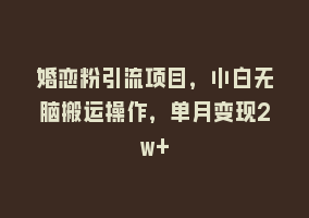 婚恋粉引流项目，小白无脑搬运操作，单月变现2w+868网课-868网课系统868网课系统