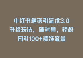 小红书绝密引流术3.0升级玩法，破封禁，轻松日引100+精准流量868网课-868网课系统868网课系统