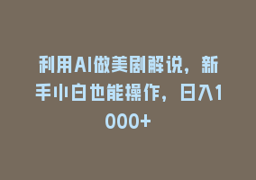 利用AI做美剧解说，新手小白也能操作，日入1000+868网课-868网课系统868网课系统