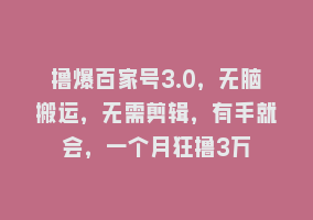 撸爆百家号3.0，无脑搬运，无需剪辑，有手就会，一个月狂撸3万868网课-868网课系统868网课系统