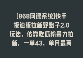 [868网课系统]快手极速版拉新野路子2.0玩法，依靠吃瓜粉暴力拉新，一单43，单月最高变…868网课-868网课系统868网课系统