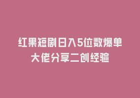 红果短剧日入5位数爆单大佬分享二创经验868网课-868网课系统868网课系统