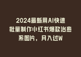 2024最新用AI快速批量制作小红书爆款治愈系图片，月入过W868网课-868网课系统868网课系统