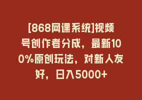 [868网课系统]视频号创作者分成，最新100%原创玩法，对新人友好，日入5000+868网课-868网课系统868网课系统