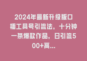 2024年最新升级版口播工具号引流法，十分钟一条爆款作品，日引流500+高…868网课-868网课系统868网课系统