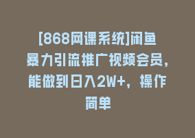 [868网课系统]闲鱼暴力引流推广视频会员，能做到日入2W+，操作简单868网课-868网课系统868网课系统