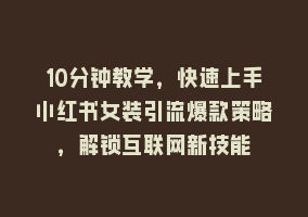 10分钟教学，快速上手小红书女装引流爆款策略，解锁互联网新技能868网课-868网课系统868网课系统