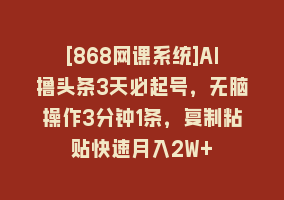 [868网课系统]AI撸头条3天必起号，无脑操作3分钟1条，复制粘贴快速月入2W+868网课-868网课系统868网课系统