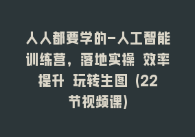 人人都要学的-人工智能训练营，落地实操 效率提升 玩转生图 (22节视频课)868网课-868网课系统868网课系统