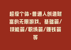 超级个体·普通人创造财富的无限游戏，基础篇/技能篇/职场篇/赚钱篇等868网课-868网课系统868网课系统