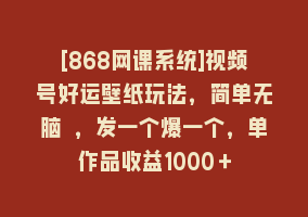 [868网课系统]视频号好运壁纸玩法，简单无脑 ，发一个爆一个，单作品收益1000＋868网课-868网课系统868网课系统