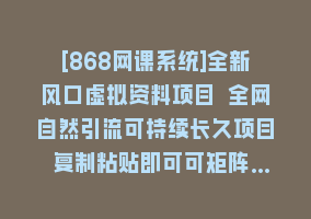 [868网课系统]全新风口虚拟资料项目 全网自然引流可持续长久项目 复制粘贴即可可矩阵…868网课-868网课系统868网课系统