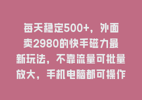 每天稳定500+，外面卖2980的快手磁力最新玩法，不靠流量可批量放大，手机电脑都可操作868网课-868网课系统868网课系统