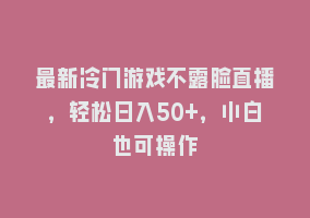 最新冷门游戏不露脸直播，轻松日入50+，小白也可操作868网课-868网课系统868网课系统