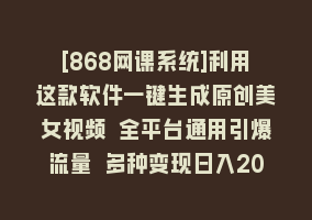 [868网课系统]利用这款软件一键生成原创美女视频 全平台通用引爆流量 多种变现日入2000＋868网课-868网课系统868网课系统