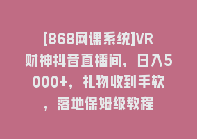 [868网课系统]VR财神抖音直播间，日入5000+，礼物收到手软，落地保姆级教程868网课-868网课系统868网课系统