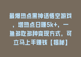 最爆热点黑神话悟空游戏，增热点日赚5k+，一鱼多吃多种变现方式，可立马上手赚钱【揭秘】868网课-868网课系统868网课系统