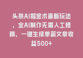 头条AI掘金术最新玩法，全AI制作无需人工修稿，一键生成单篇文章收益500+868网课-868网课系统868网课系统