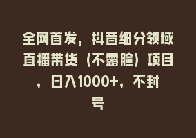 全网首发，抖音细分领域直播带货（不露脸）项目，日入1000+，不封号868网课-868网课系统868网课系统