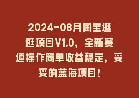 2024-08月淘宝逛逛项目V1.0，全新赛道操作简单收益稳定，妥妥的蓝海项目！868网课-868网课系统868网课系统