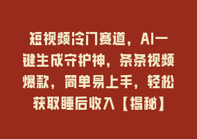 短视频冷门赛道，AI一键生成守护神，条条视频爆款，简单易上手，轻松获取睡后收入【揭秘】868网课-868网课系统868网课系统