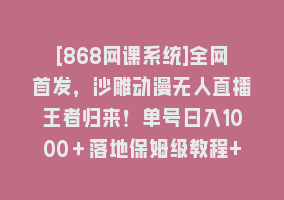 [868网课系统]全网首发，沙雕动漫无人直播王者归来！单号日入1000＋落地保姆级教程+素材868网课-868网课系统868网课系统