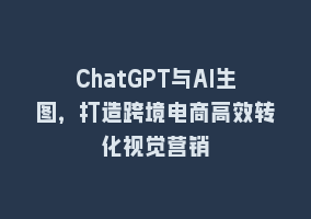 ChatGPT与AI生图，打造跨境电商高效转化视觉营销868网课-868网课系统868网课系统