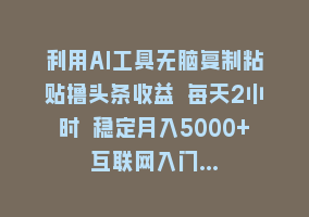 利用AI工具无脑复制粘贴撸头条收益 每天2小时 稳定月入5000+互联网入门…868网课-868网课系统868网课系统