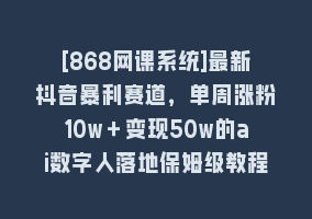 [868网课系统]最新抖音暴利赛道，单周涨粉10w＋变现50w的ai数字人落地保姆级教程868网课-868网课系统868网课系统