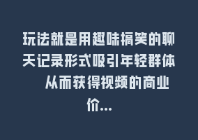 玩法就是用趣味搞笑的聊天记录形式吸引年轻群体  从而获得视频的商业价…868网课-868网课系统868网课系统