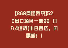 [868网课系统]520风口项目一单99 日入4位数(小白首选，闭眼做！)868网课-868网课系统868网课系统