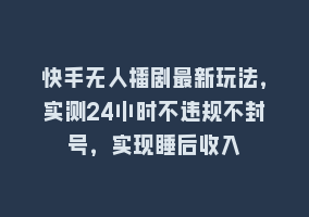 快手无人播剧最新玩法，实测24小时不违规不封号，实现睡后收入868网课-868网课系统868网课系统