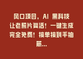 风口项目，AI 黑科技让老照片复活！一键生成完全免费！接单接到手抽筋…868网课-868网课系统868网课系统