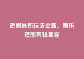 短剧最新玩法更新，音乐短剧剪辑实操868网课-868网课系统868网课系统