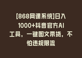 [868网课系统]日入1000+抖音官方AI工具，一键图文带货，不怕违规限流868网课-868网课系统868网课系统